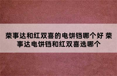 荣事达和红双喜的电饼铛哪个好 荣事达电饼铛和红双喜选哪个